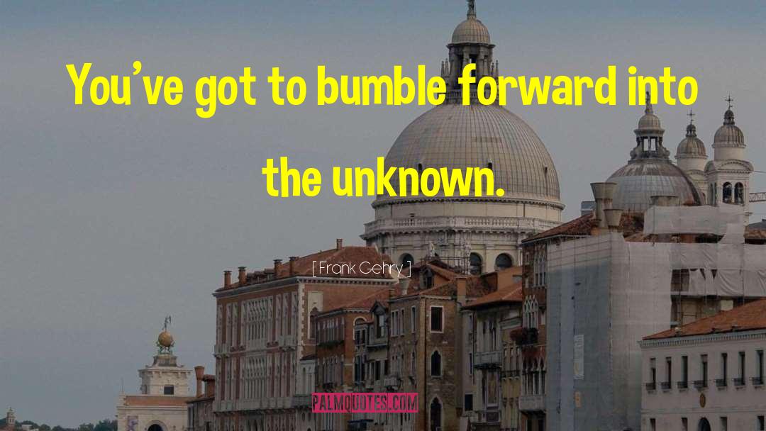 Frank Gehry Quotes: You've got to bumble forward