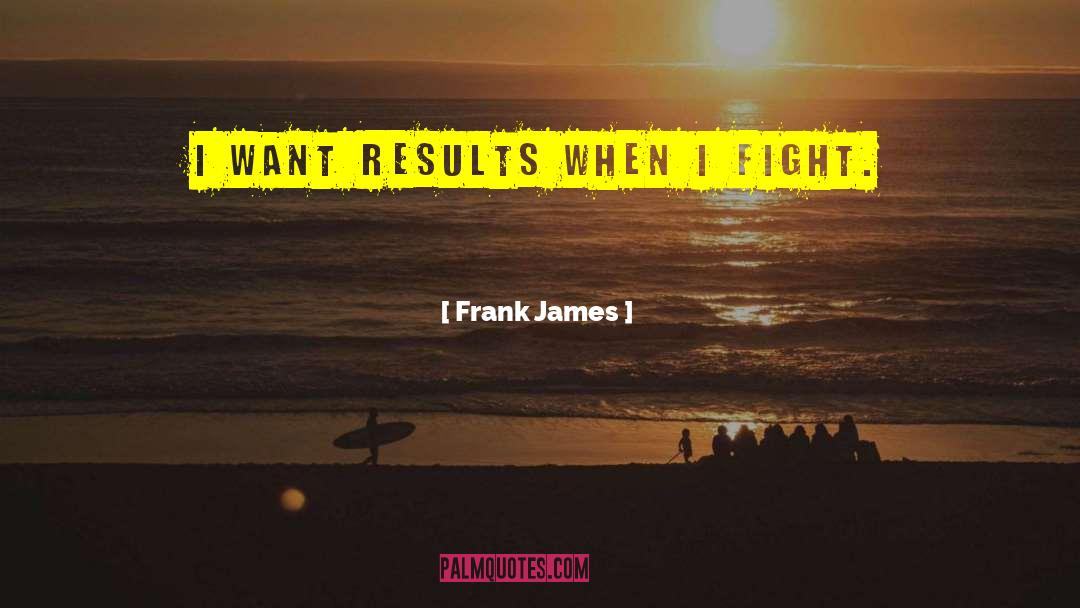 Frank James Quotes: I want results when I