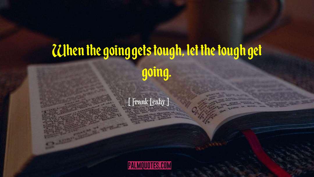 Frank Leahy Quotes: When the going gets tough,