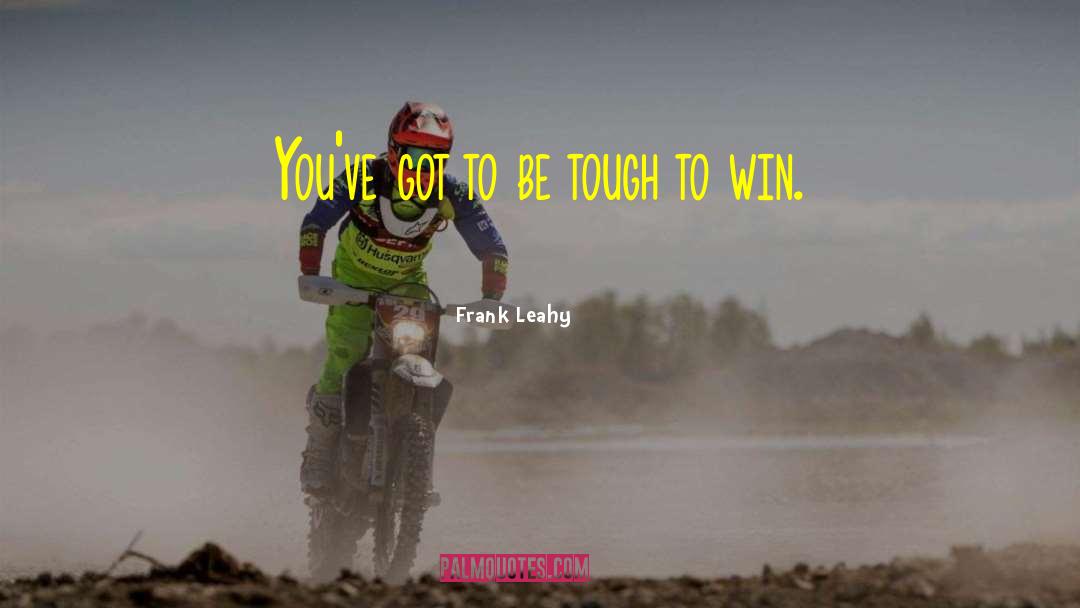 Frank Leahy Quotes: You've got to be tough