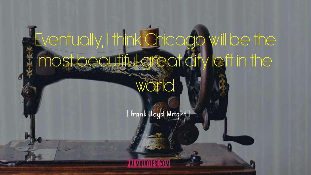 Frank Lloyd Wright Quotes: Eventually, I think Chicago will