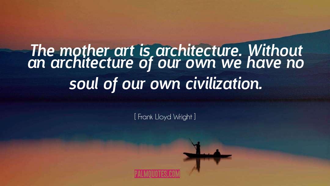 Frank Lloyd Wright Quotes: The mother art is architecture.