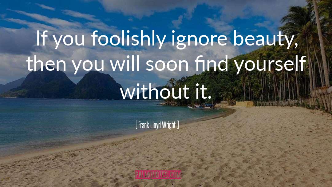 Frank Lloyd Wright Quotes: If you foolishly ignore beauty,