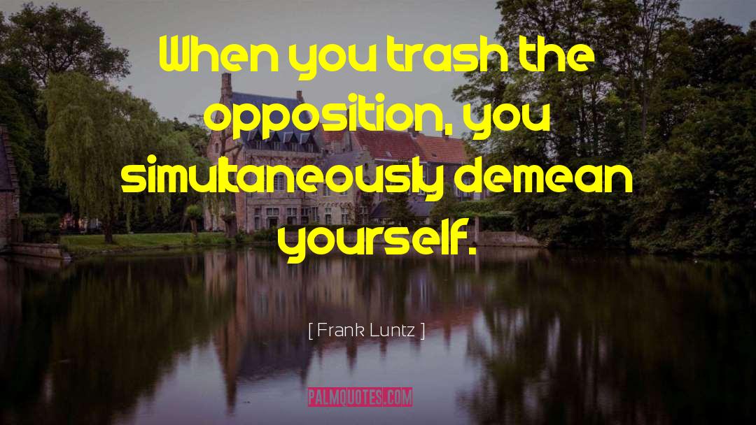 Frank Luntz Quotes: When you trash the opposition,