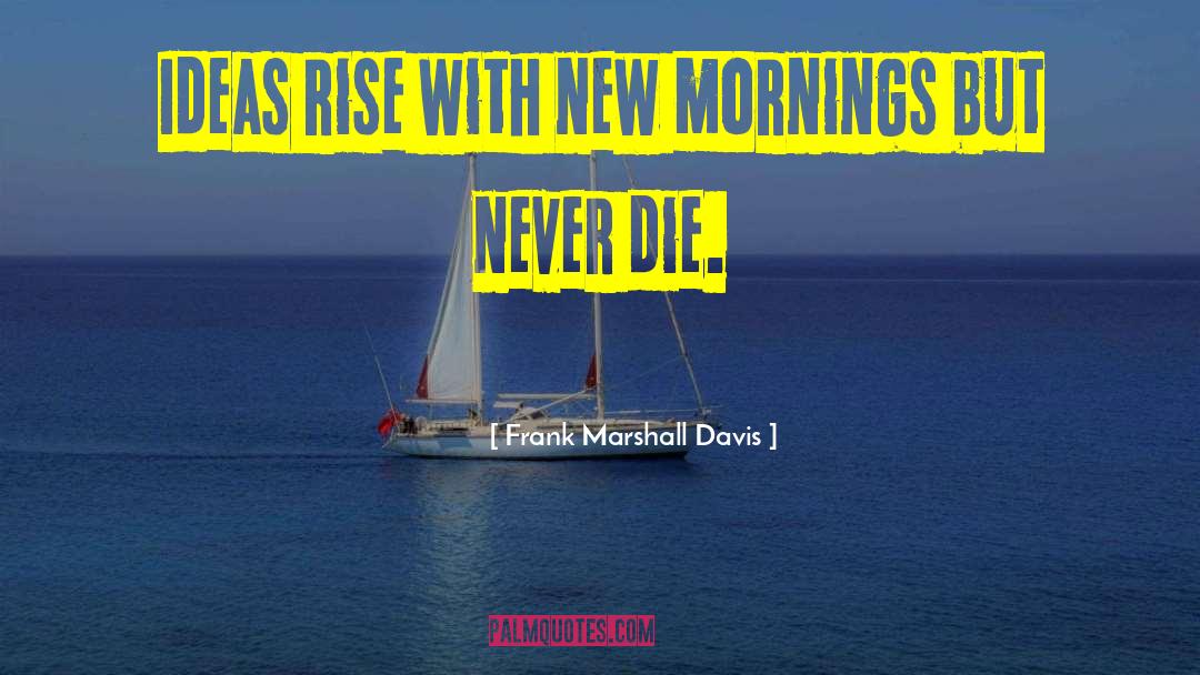 Frank Marshall Davis Quotes: Ideas rise with new mornings