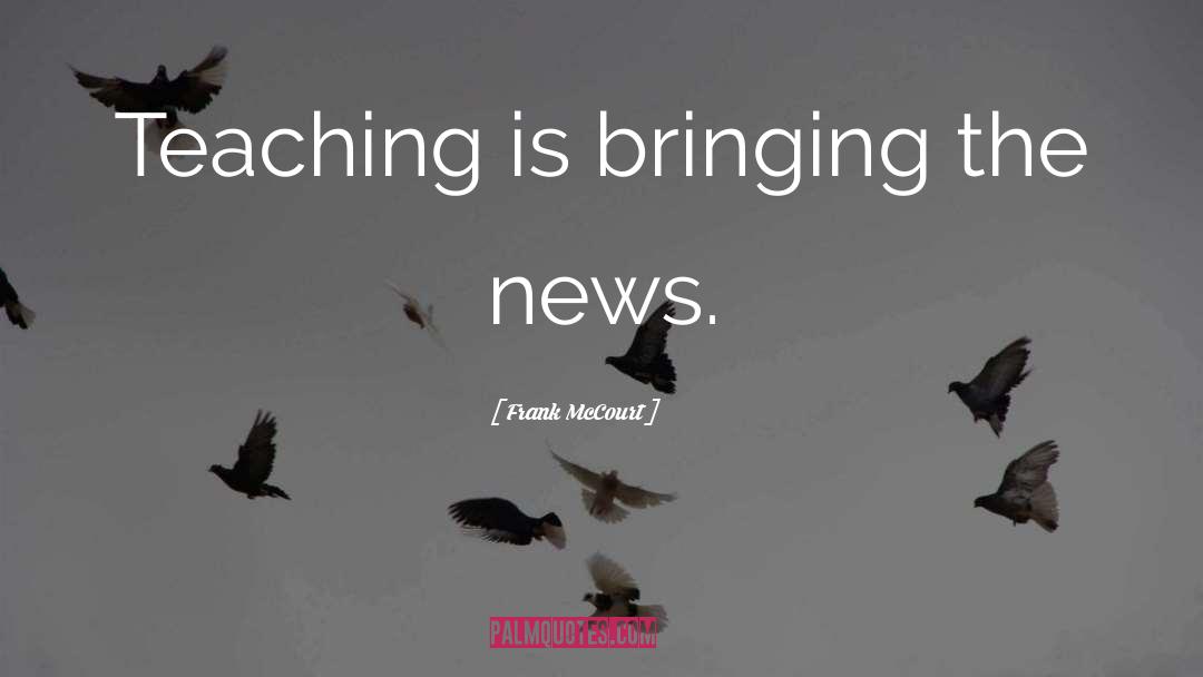 Frank McCourt Quotes: Teaching is bringing the news.