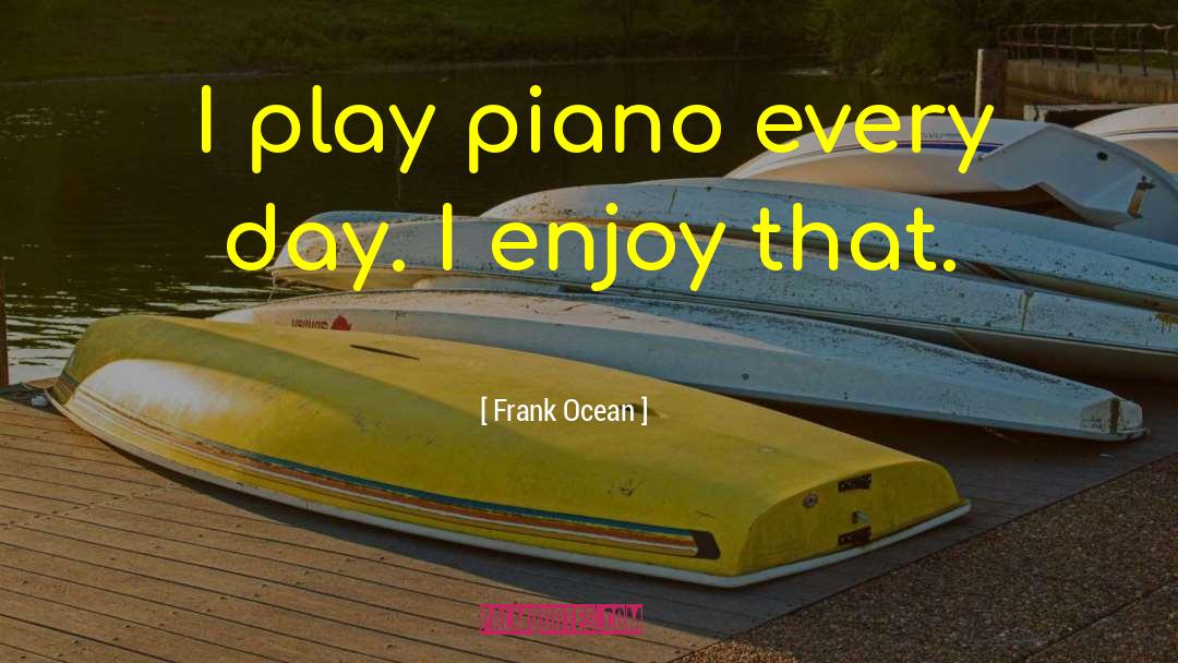 Frank Ocean Quotes: I play piano every day.