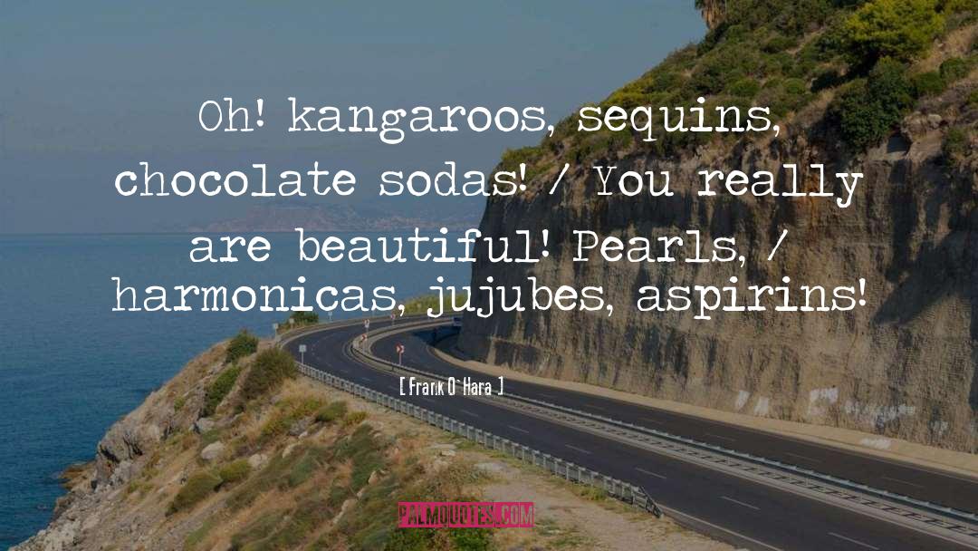 Frank O'Hara Quotes: Oh! kangaroos, sequins, chocolate sodas!