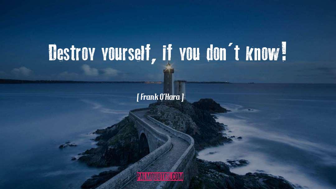 Frank O'Hara Quotes: Destroy yourself, if you don't