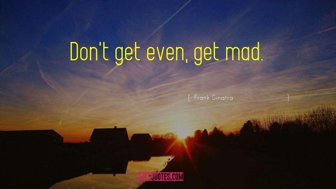 Frank Sinatra Quotes: Don't get even, get mad.