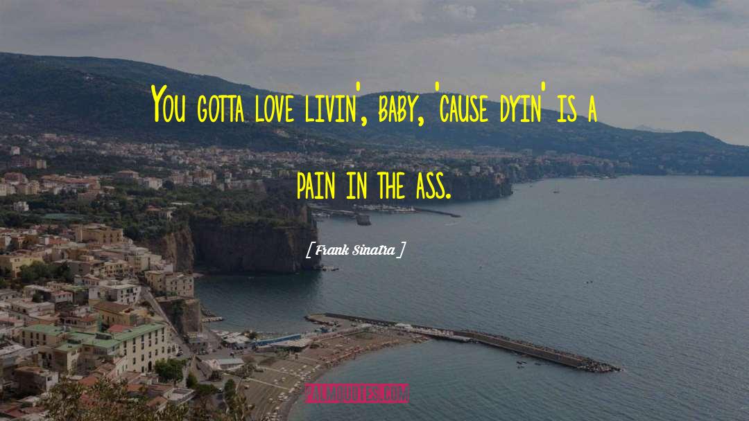 Frank Sinatra Quotes: You gotta love livin', baby,