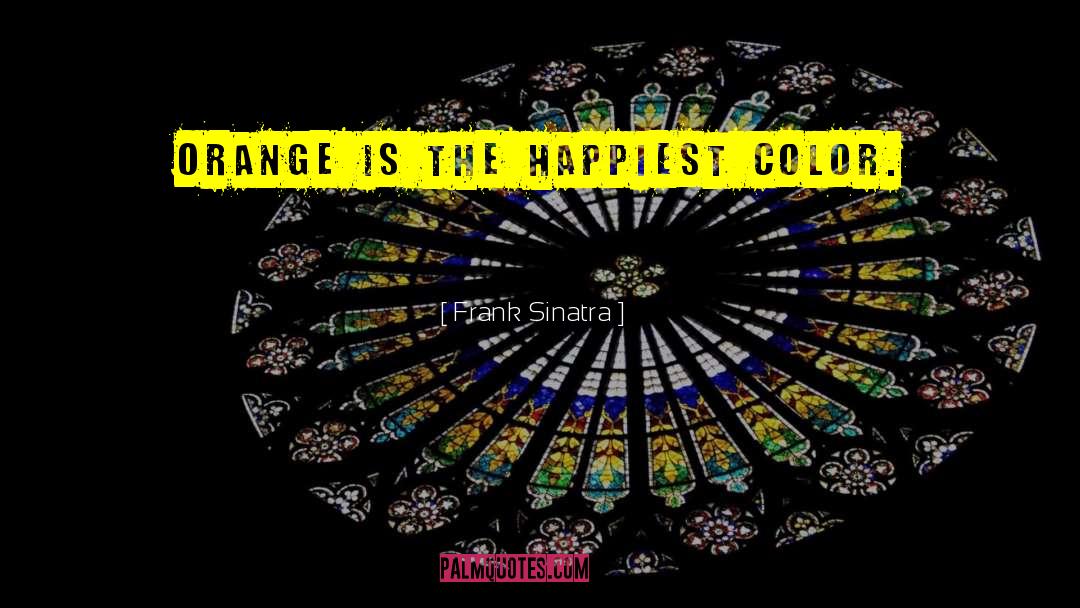 Frank Sinatra Quotes: Orange is the happiest color.
