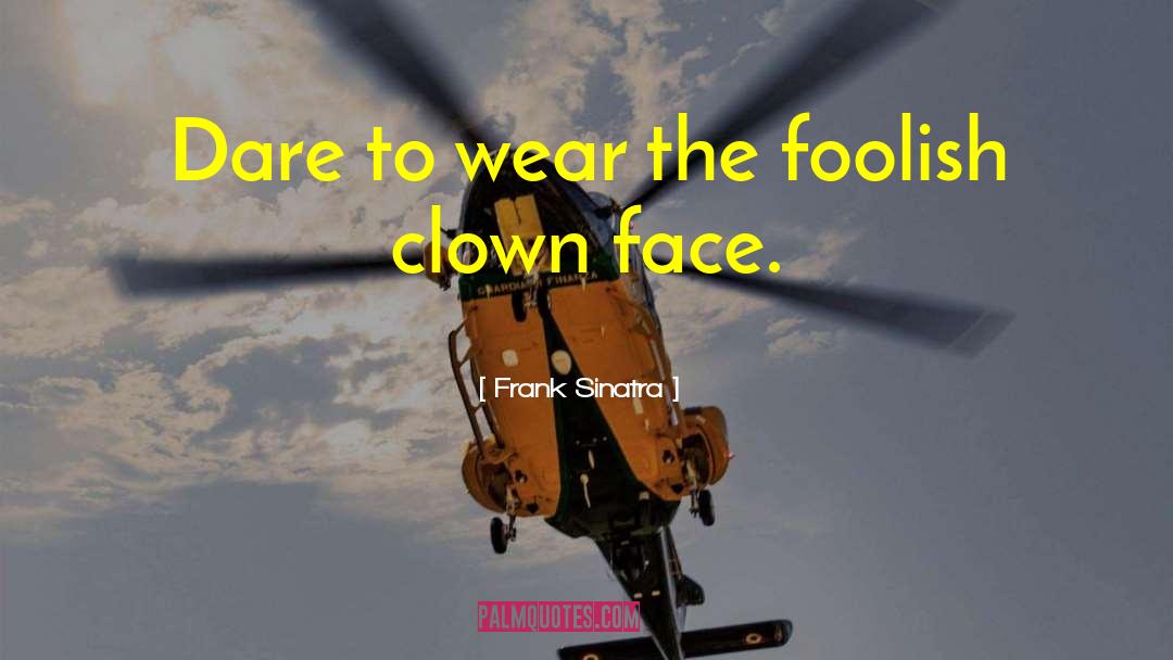 Frank Sinatra Quotes: Dare to wear the foolish