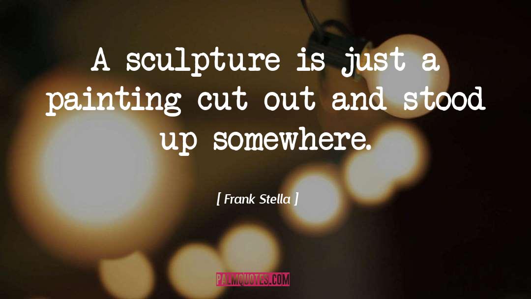 Frank Stella Quotes: A sculpture is just a