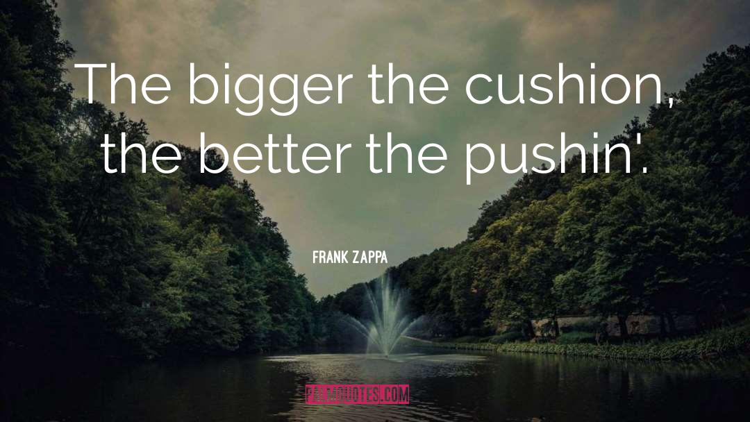 Frank Zappa Quotes: The bigger the cushion, the