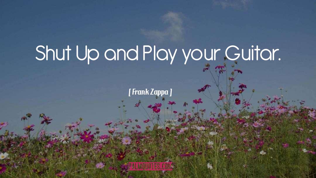Frank Zappa Quotes: Shut Up and Play your