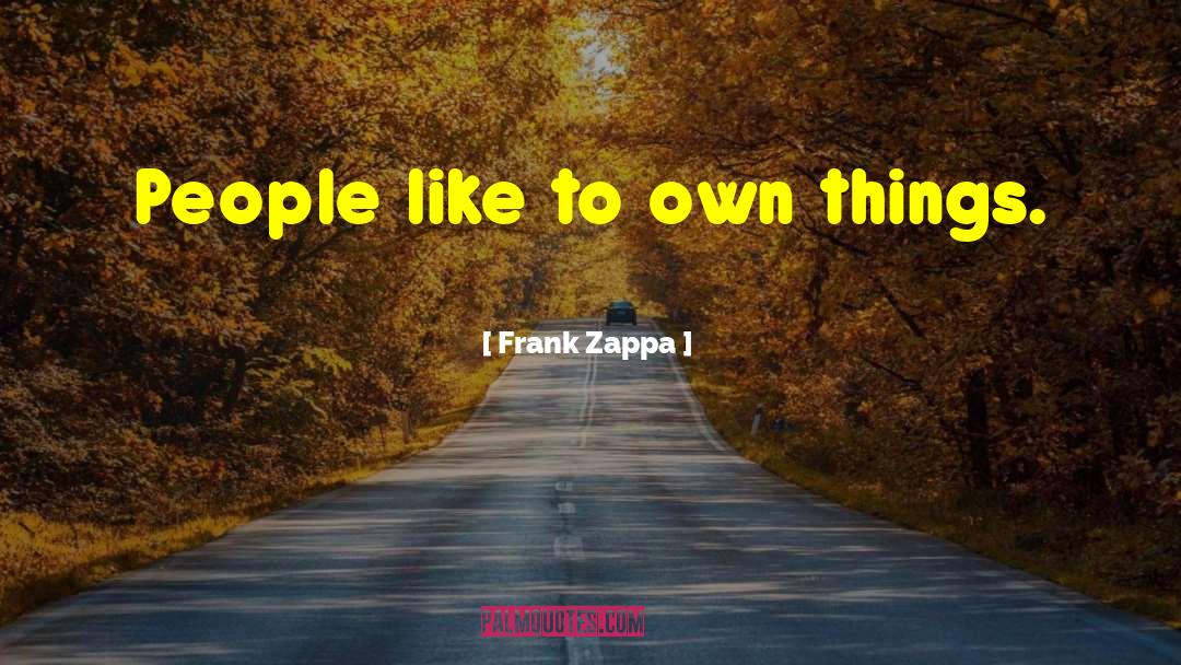 Frank Zappa Quotes: People like to own things.