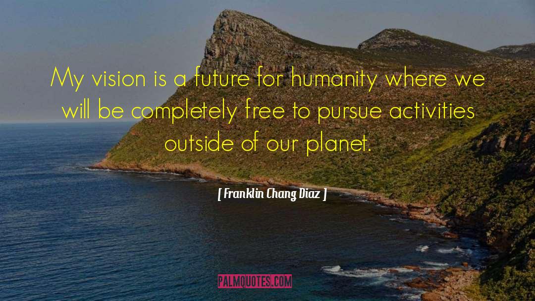 Franklin Chang Diaz Quotes: My vision is a future