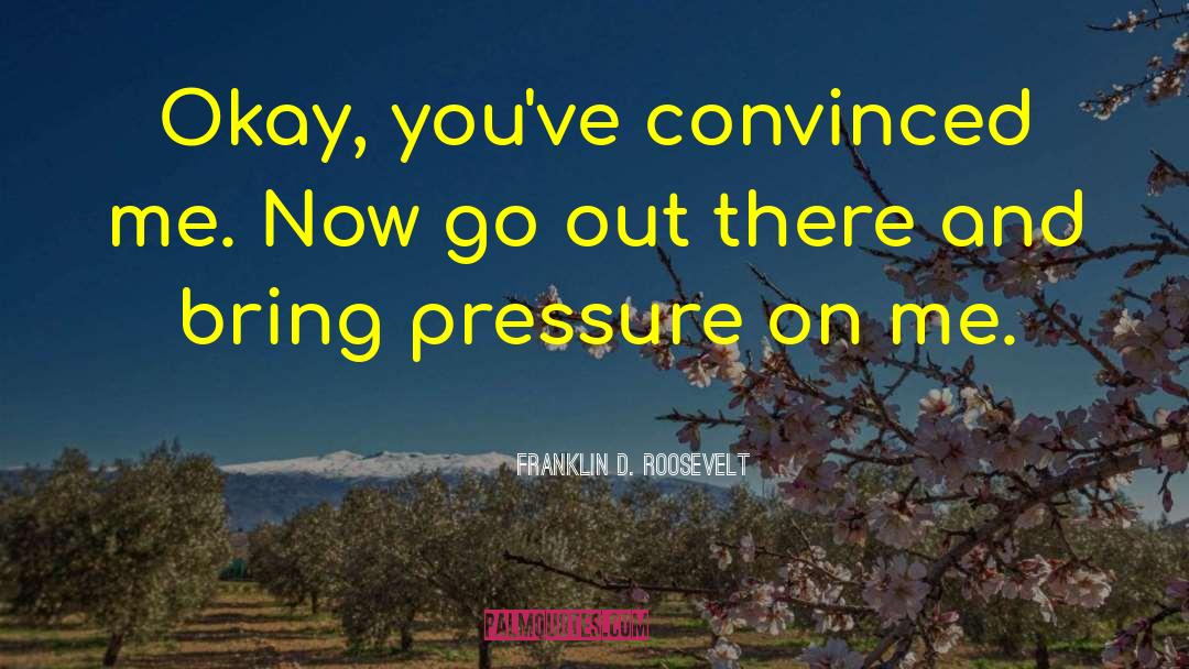 Franklin D. Roosevelt Quotes: Okay, you've convinced me. Now