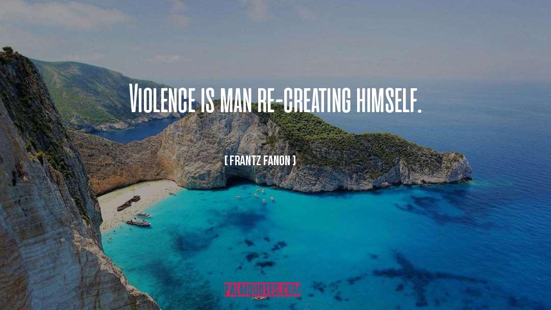 Frantz Fanon Quotes: Violence is man re-creating himself.