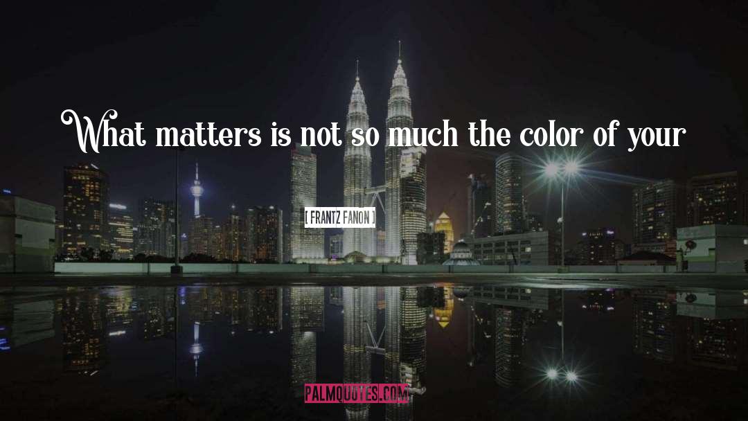 Frantz Fanon Quotes: What matters is not so