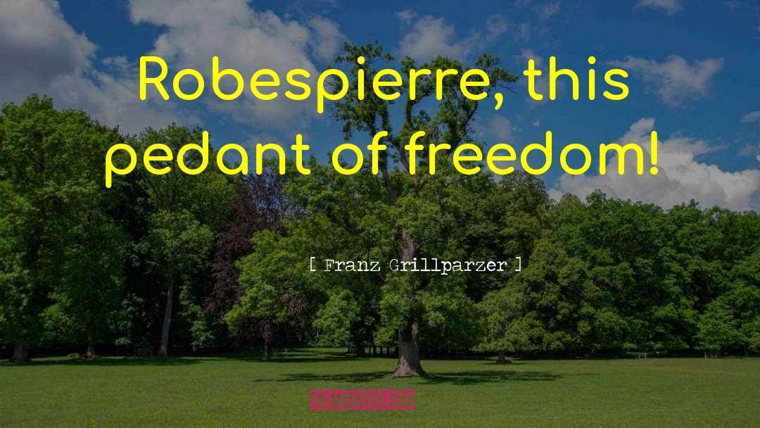 Franz Grillparzer Quotes: Robespierre, this pedant of freedom!