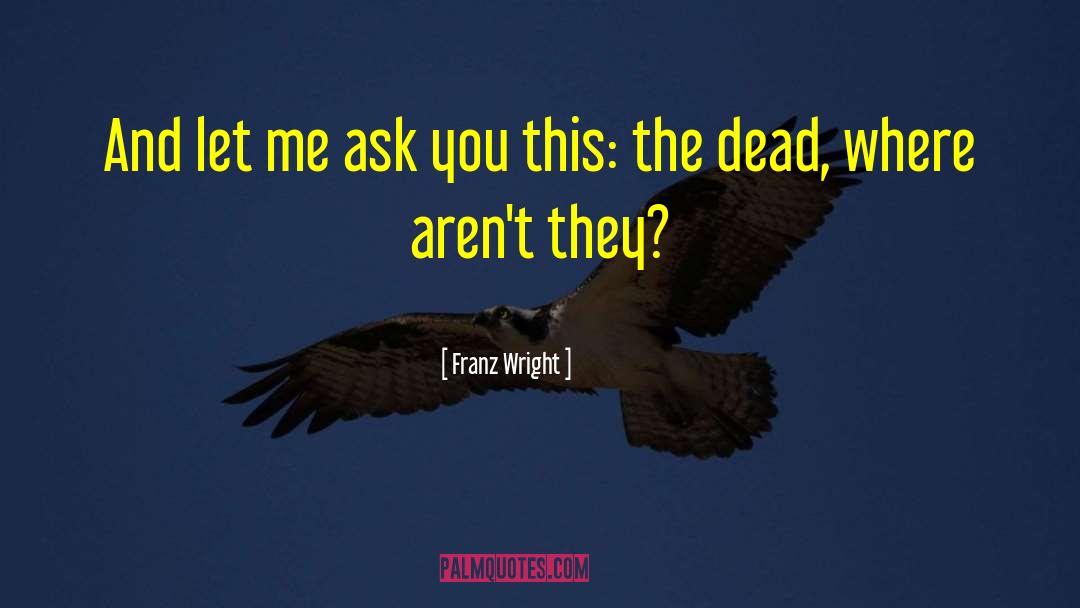 Franz Wright Quotes: And let me ask you