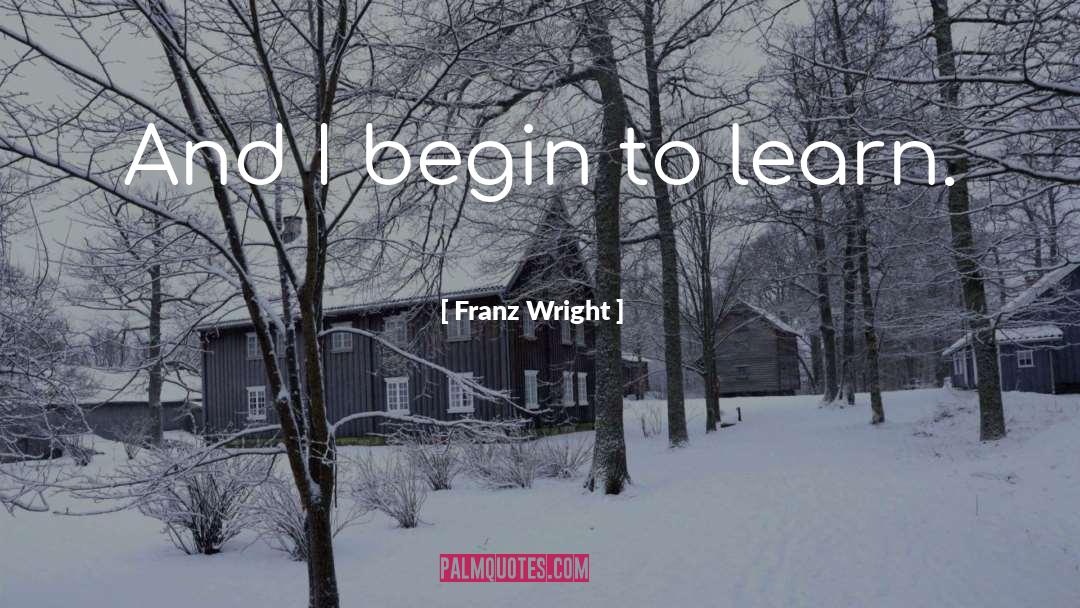 Franz Wright Quotes: And I begin to learn.