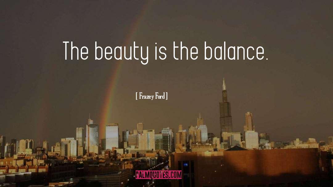 Frazey Ford Quotes: The beauty is the balance.