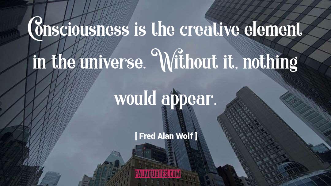 Fred Alan Wolf Quotes: Consciousness is the creative element