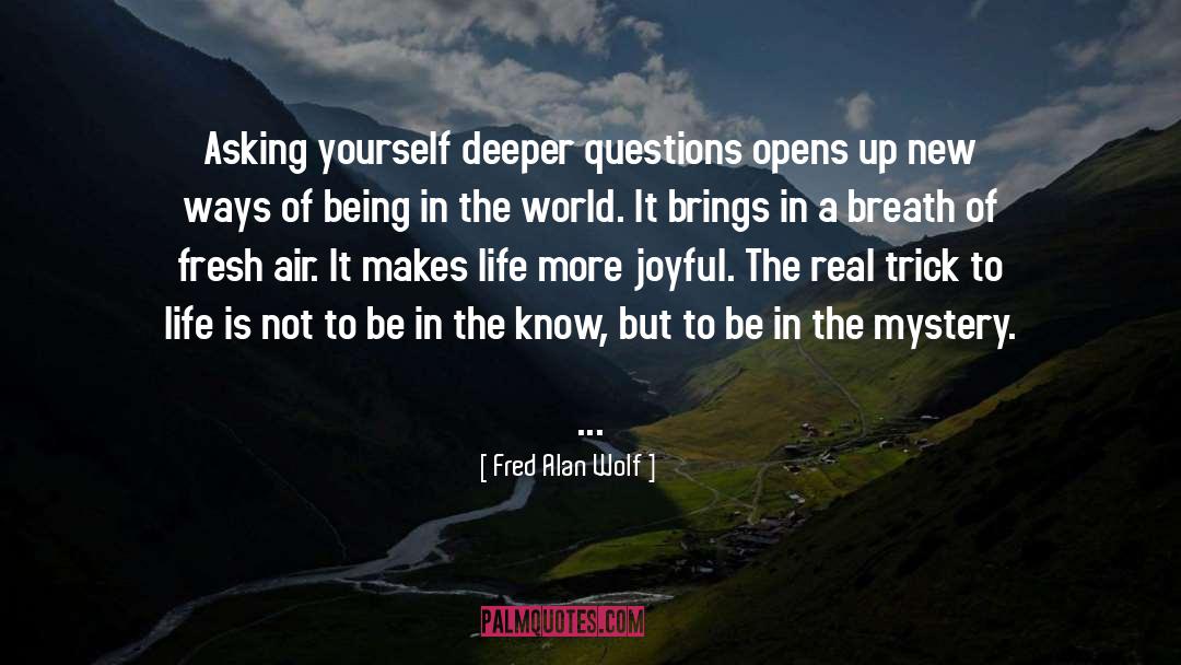 Fred Alan Wolf Quotes: Asking yourself deeper questions opens