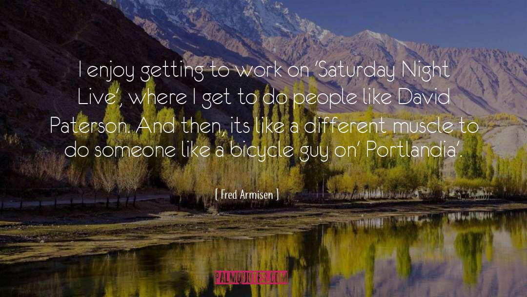 Fred Armisen Quotes: I enjoy getting to work