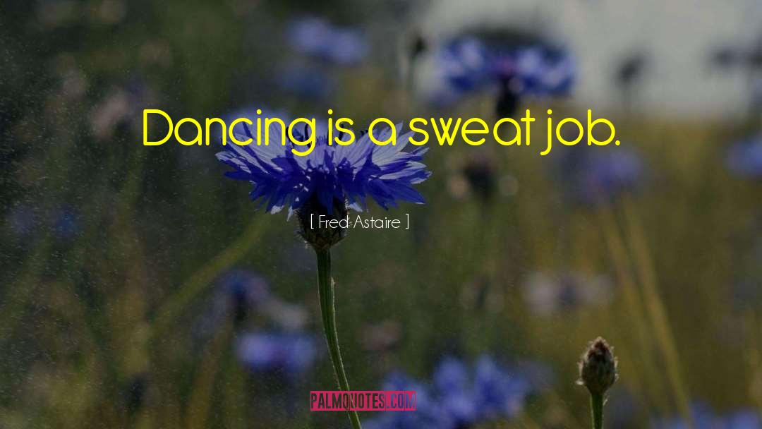 Fred Astaire Quotes: Dancing is a sweat job.