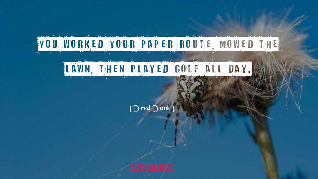 Fred Funk Quotes: You worked your paper route,