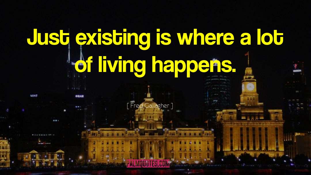 Fred Gallagher Quotes: Just existing is where a