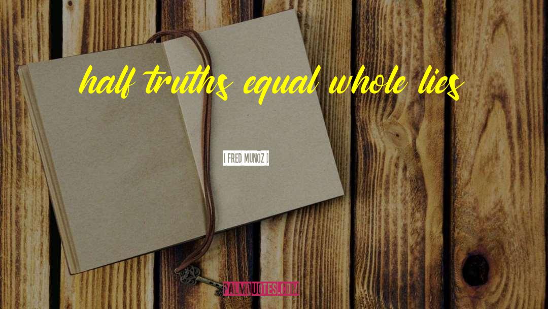 Fred Munoz Quotes: half truths equal whole lies