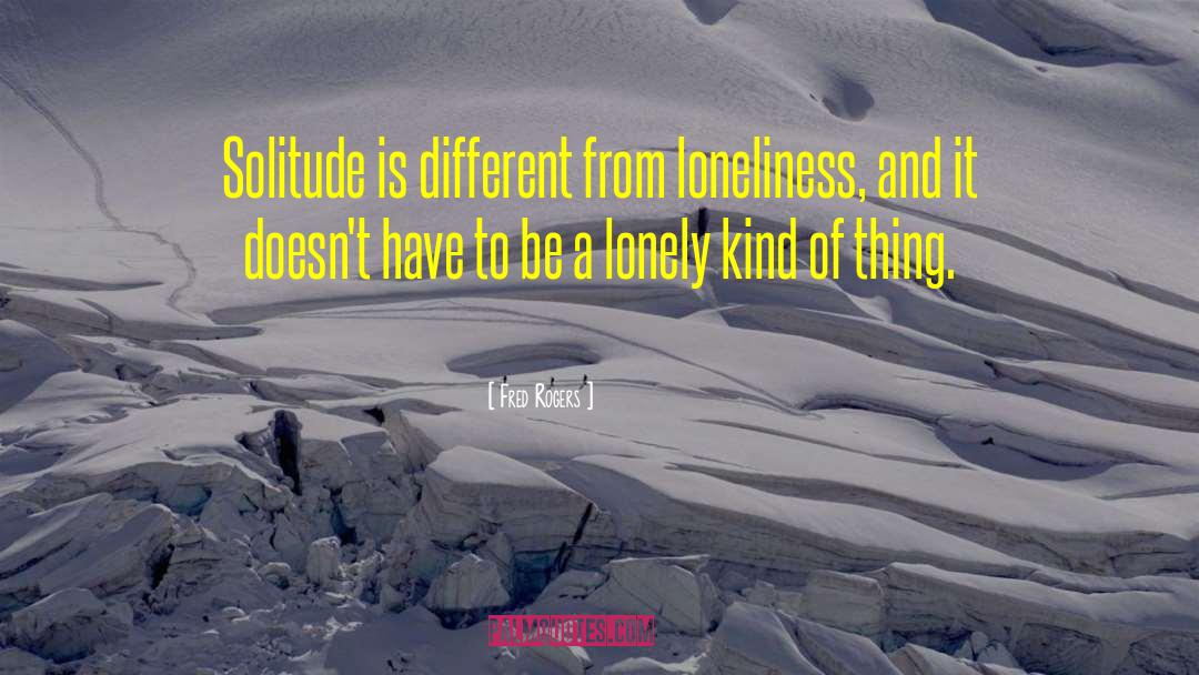 Fred Rogers Quotes: Solitude is different from loneliness,