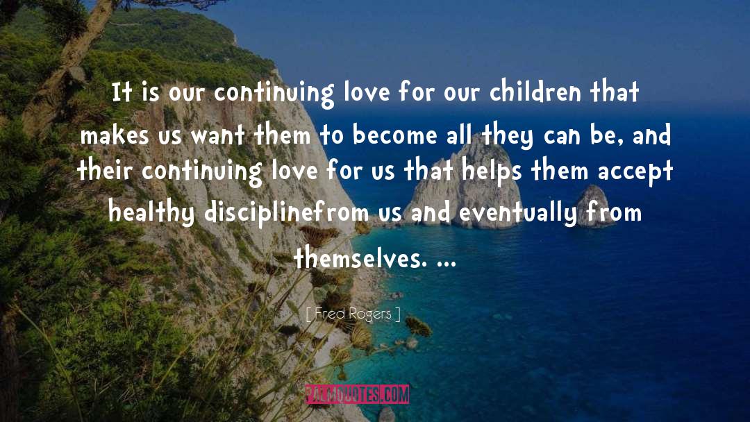 Fred Rogers Quotes: It is our continuing love