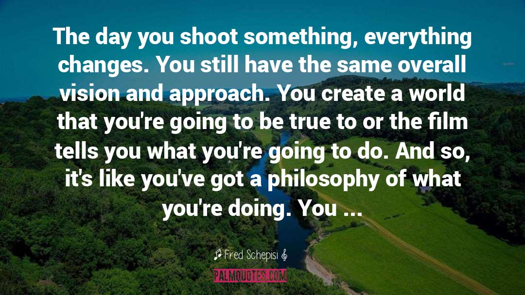 Fred Schepisi Quotes: The day you shoot something,