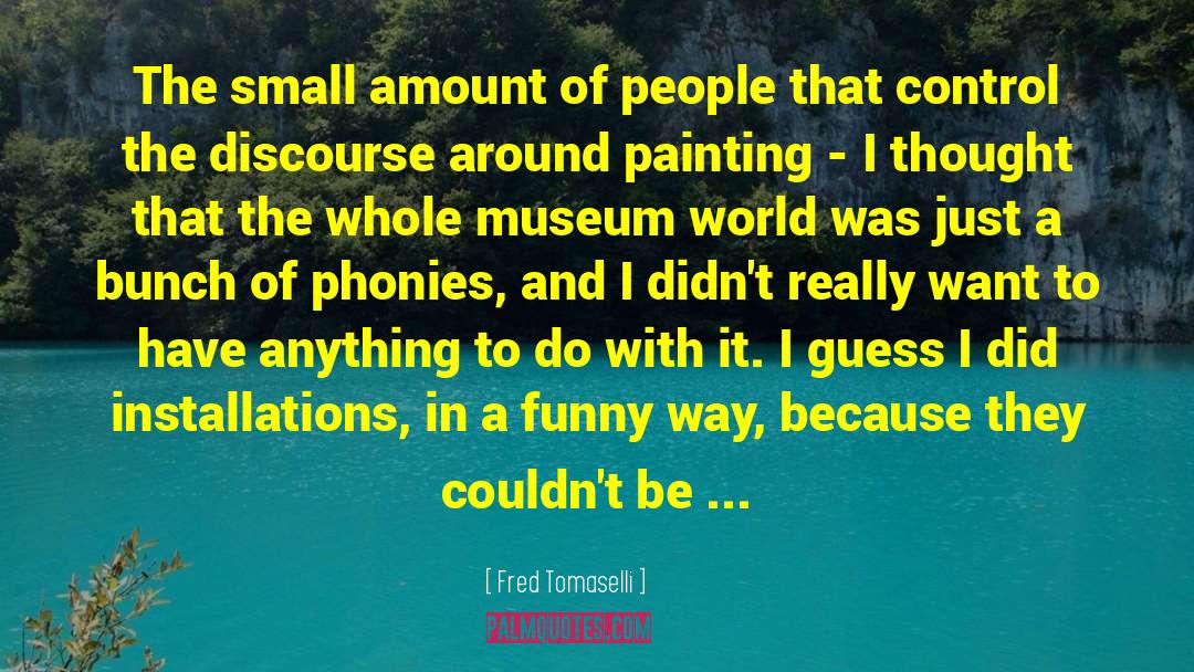 Fred Tomaselli Quotes: The small amount of people