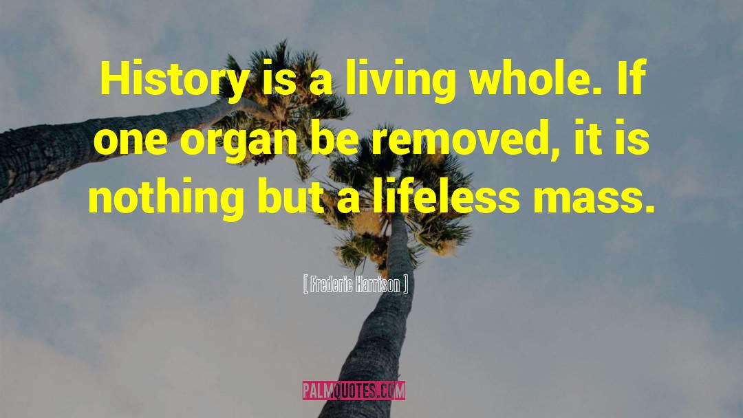 Frederic Harrison Quotes: History is a living whole.