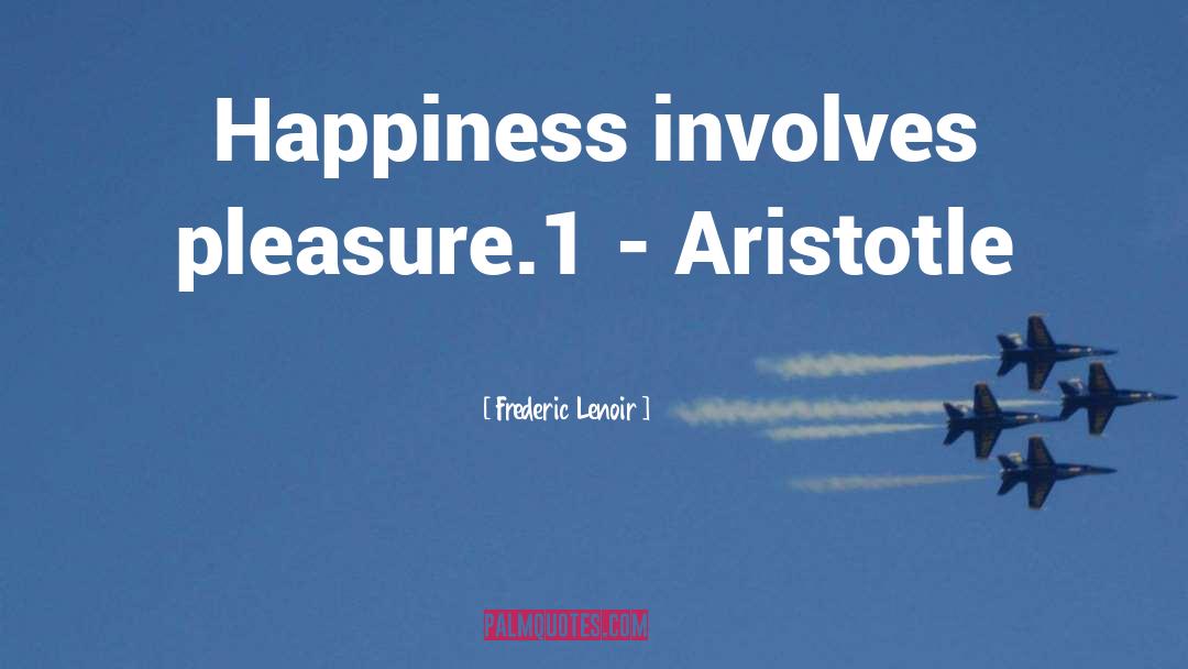 Frederic Lenoir Quotes: Happiness involves pleasure.1 - Aristotle