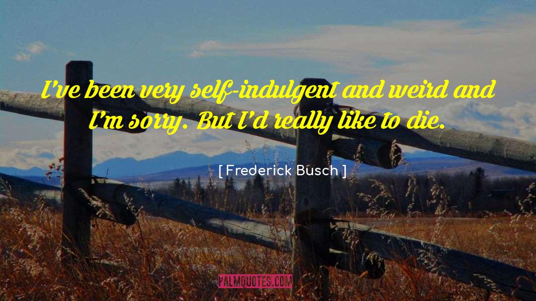 Frederick Busch Quotes: I've been very self-indulgent and