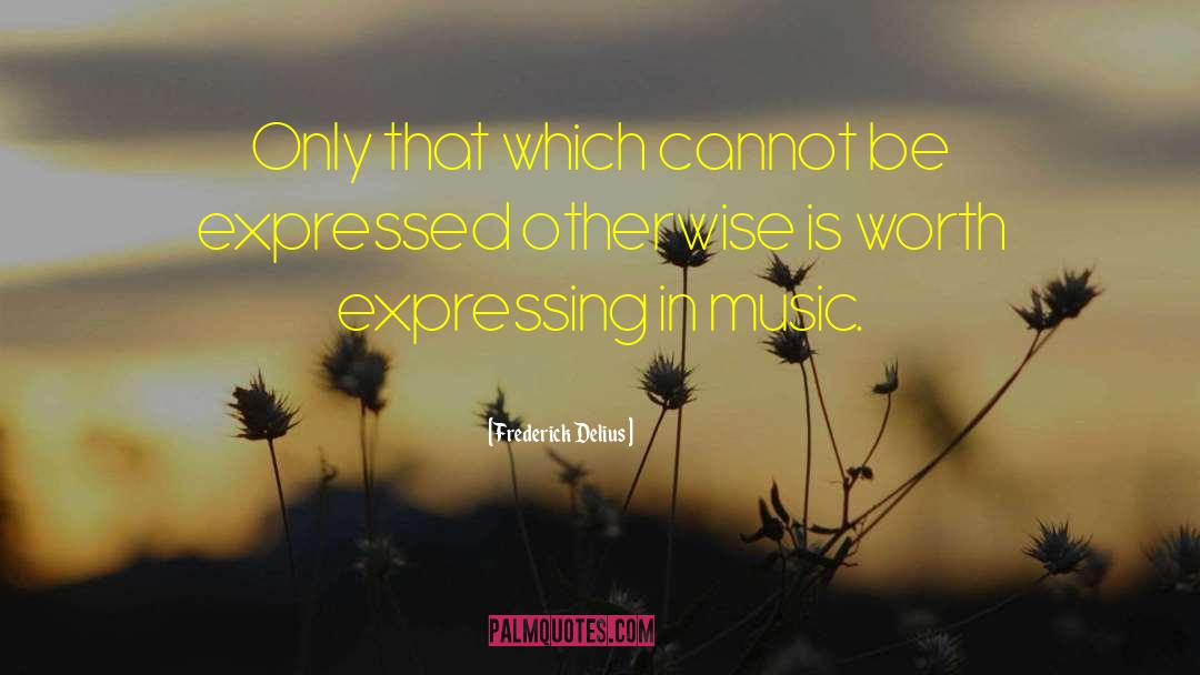 Frederick Delius Quotes: Only that which cannot be