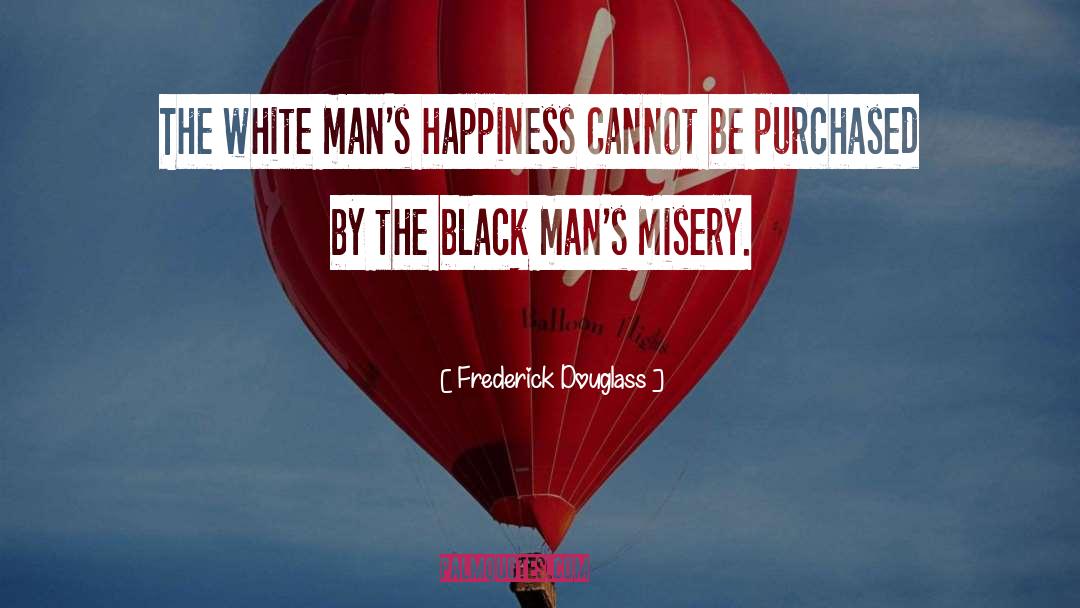 Frederick Douglass Quotes: The white man's happiness cannot