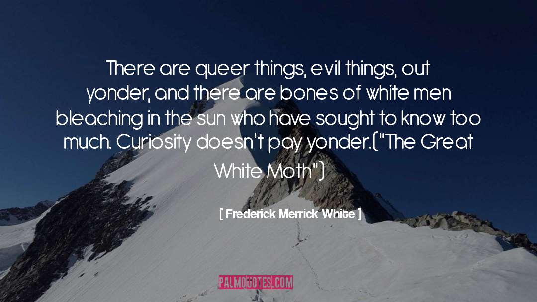 Frederick Merrick White Quotes: There are queer things, evil
