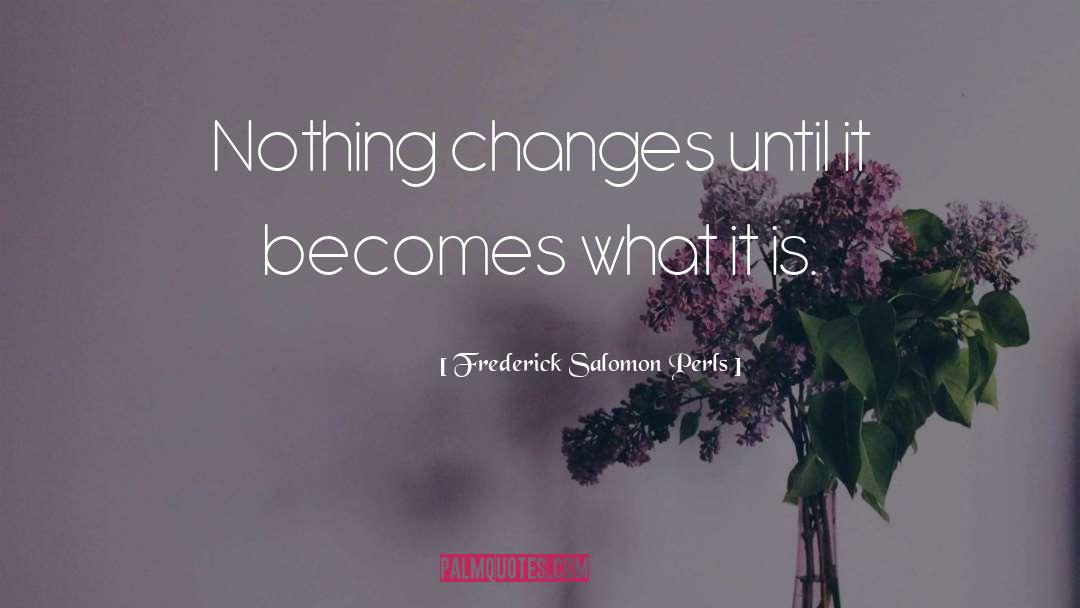 Frederick Salomon Perls Quotes: Nothing changes until it becomes