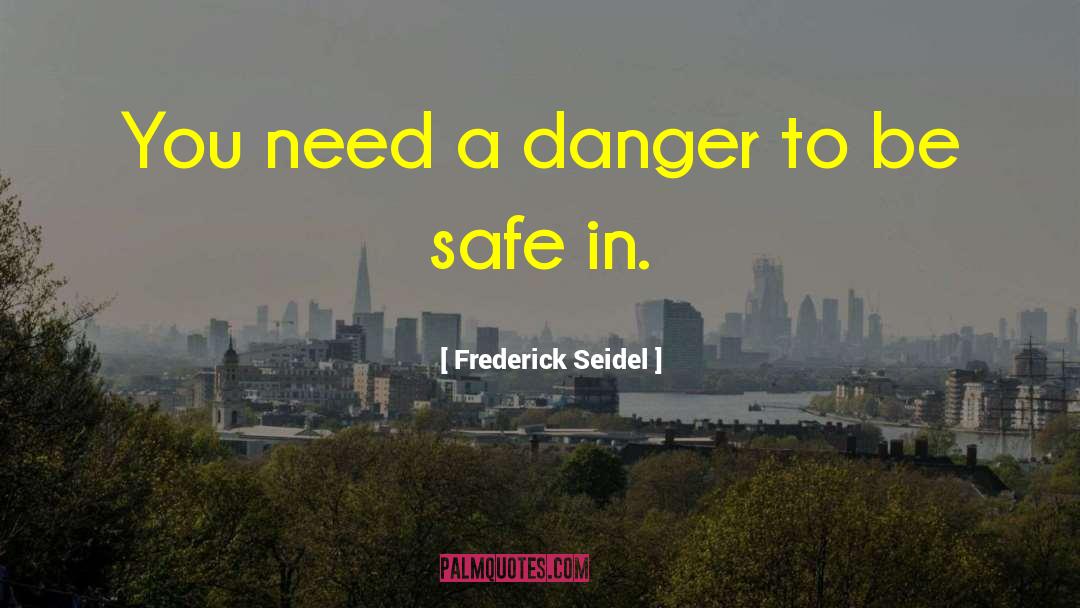Frederick Seidel Quotes: You need a danger to
