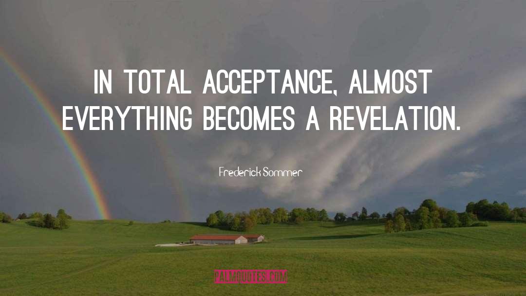 Frederick Sommer Quotes: In total acceptance, almost everything