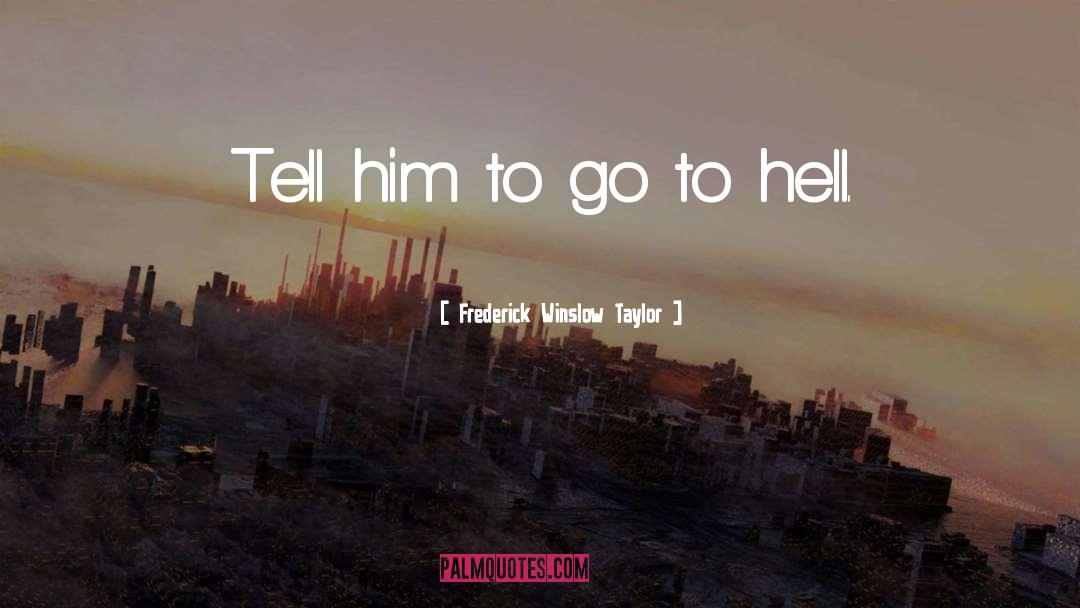 Frederick Winslow Taylor Quotes: Tell him to go to